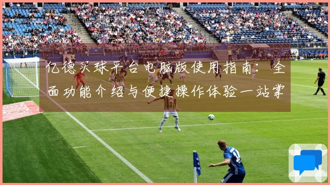 亿德买球平台电脑版使用指南：全面功能介绍与便捷操作体验一站掌握