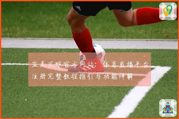 亚美买球官方网站：体育直播平台注册完整教程指引与功能详解