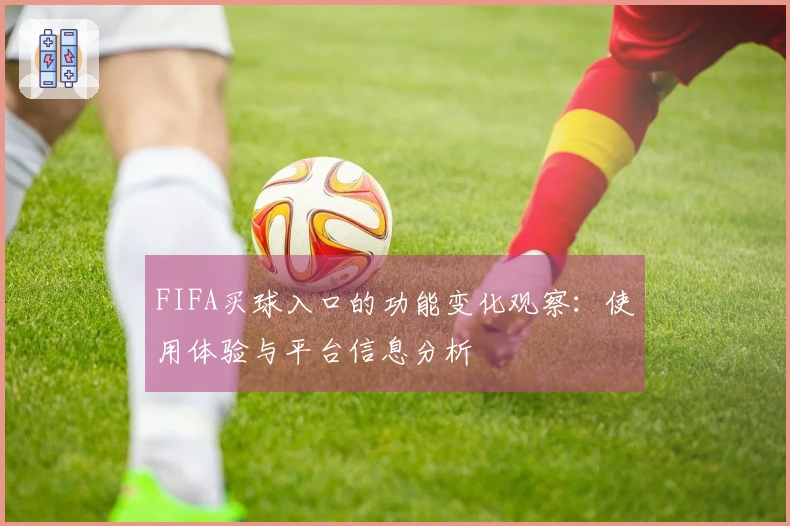 FIFA买球入口的功能变化观察:使用体验与平台信息分析