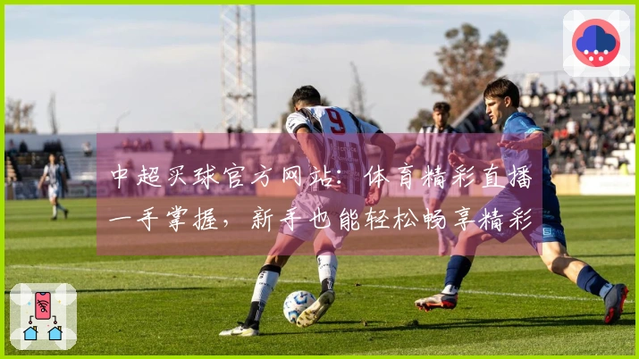 中超买球官方网站：体育精彩直播一手掌握，新手也能轻松畅享精彩赛事。