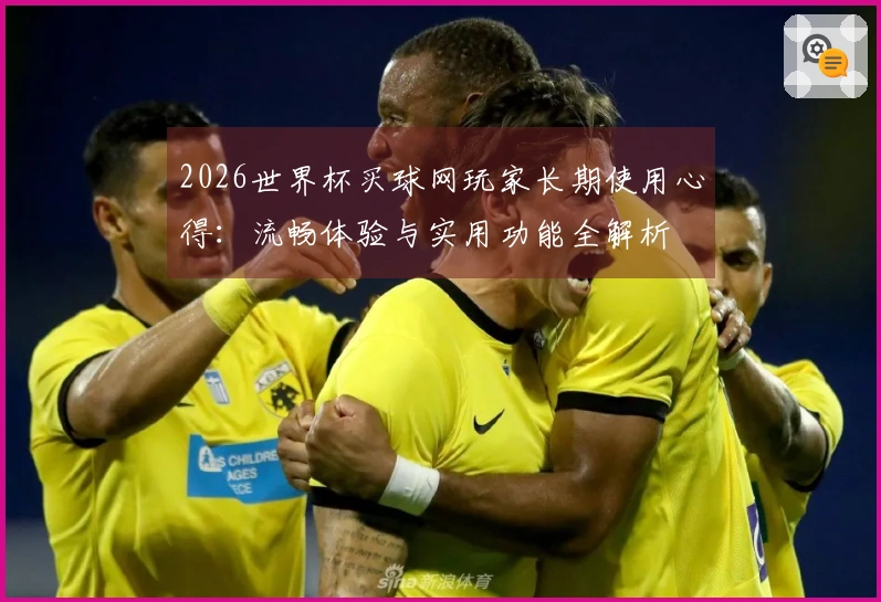 2026世界杯买球网玩家长期使用心得：流畅体验与实用功能全解析