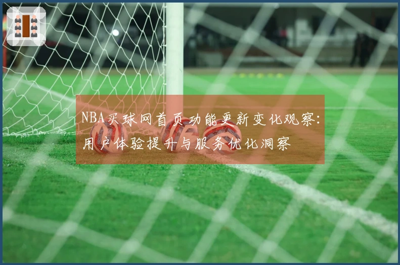 NBA买球网首页功能更新变化观察：用户体验提升与服务优化洞察