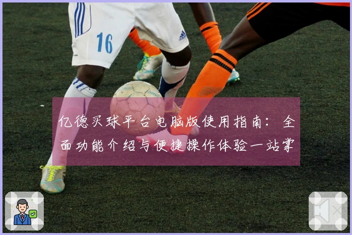 亿德买球平台电脑版使用指南：全面功能介绍与便捷操作体验一站掌握