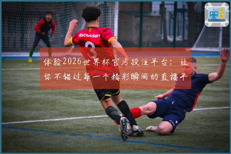 体验2026世界杯官方投注平台：让你不错过每一个精彩瞬间的直播平台导览