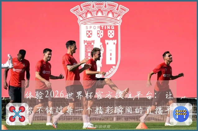 体验2026世界杯官方投注平台：让你不错过每一个精彩瞬间的直播平台导览