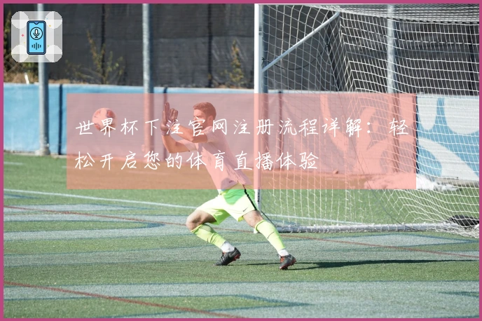世界杯下注官网注册流程详解：轻松开启您的体育直播体验