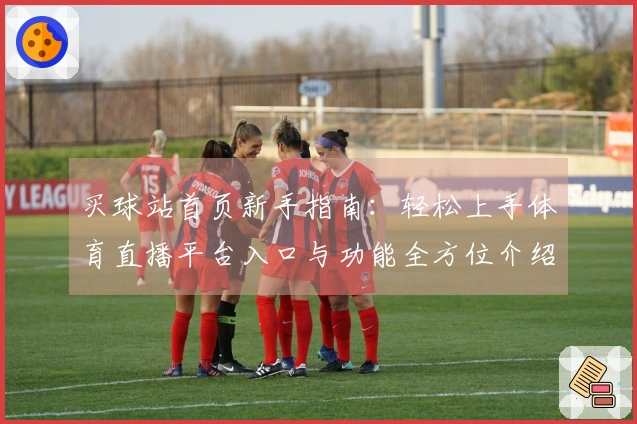 买球站首页新手指南：轻松上手体育直播平台入口与功能全方位介绍