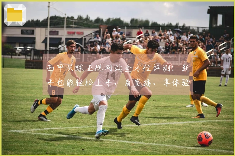 西甲买球正规网站全方位评测:新手也能轻松上手,看直播、享体验指南