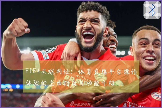 FIFA买球网址：体育直播平台操作体验的全面指南与功能介绍