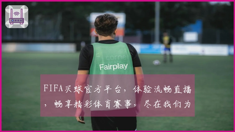 FIFA买球官方平台，体验流畅直播，畅享精彩体育赛事，尽在我们为您打造的优质平台。