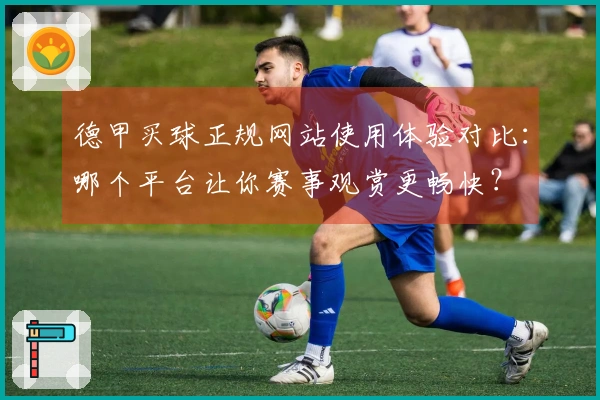 德甲买球正规网站使用体验对比：哪个平台让你赛事观赏更畅快？
