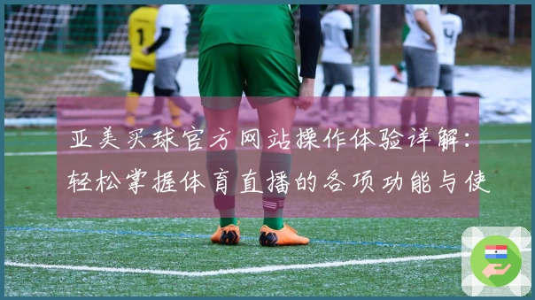 亚美买球官方网站操作体验详解：轻松掌握体育直播的各项功能与使用技巧