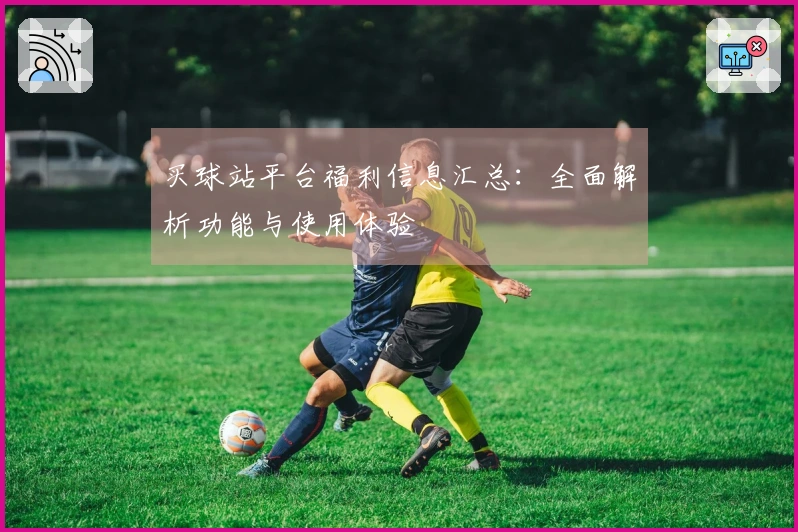 买球站平台福利信息汇总：全面解析功能与使用体验