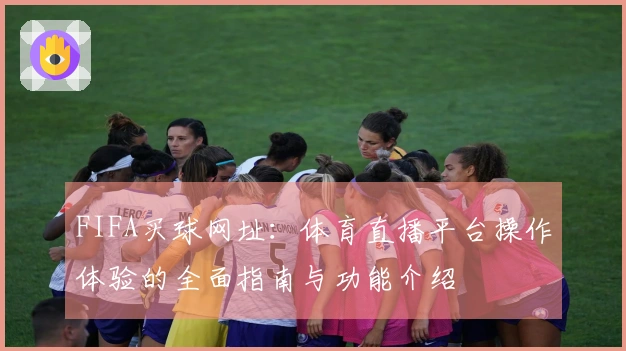 FIFA买球网址：体育直播平台操作体验的全面指南与功能介绍