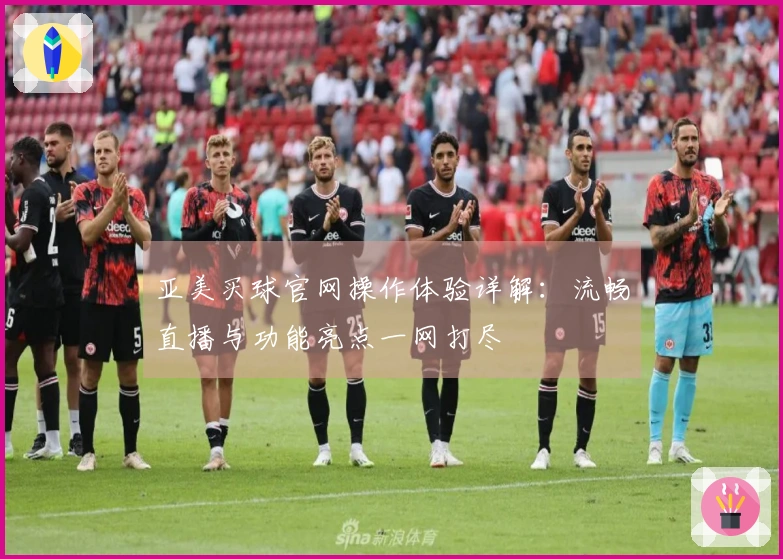 亚美买球官网操作体验详解：流畅直播与功能亮点一网打尽