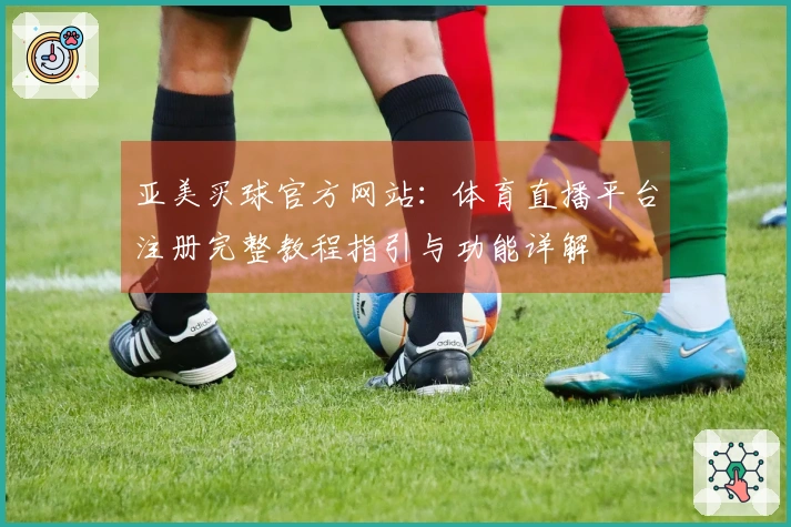 亚美买球官方网站：体育直播平台注册完整教程指引与功能详解