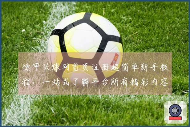 德甲买球网首页注册超简单新手教程，一站式了解平台所有精彩内容