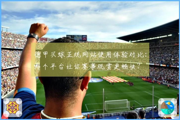 德甲买球正规网站使用体验对比：哪个平台让你赛事观赏更畅快？