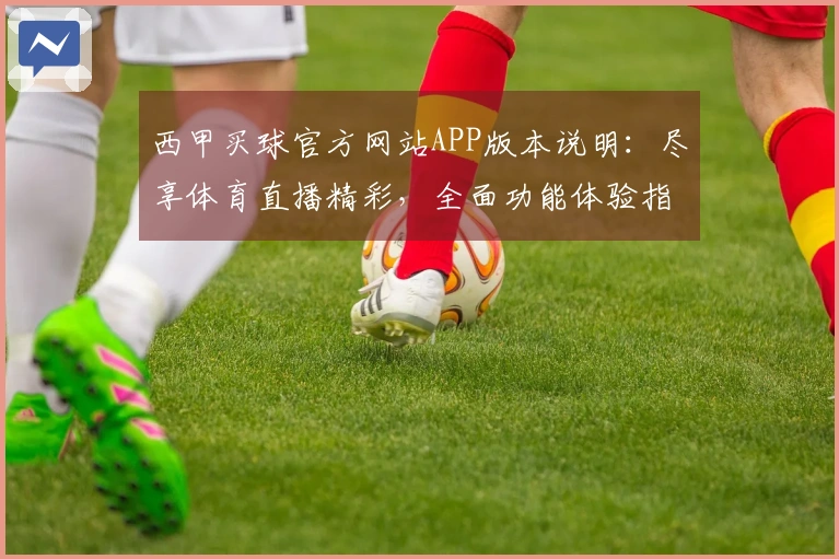西甲买球官方网站APP版本说明：尽享体育直播精彩，全面功能体验指南