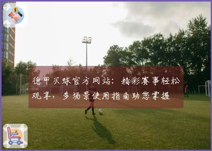 德甲买球官方网站:精彩赛事轻松观享,多场景使用指南助您掌握