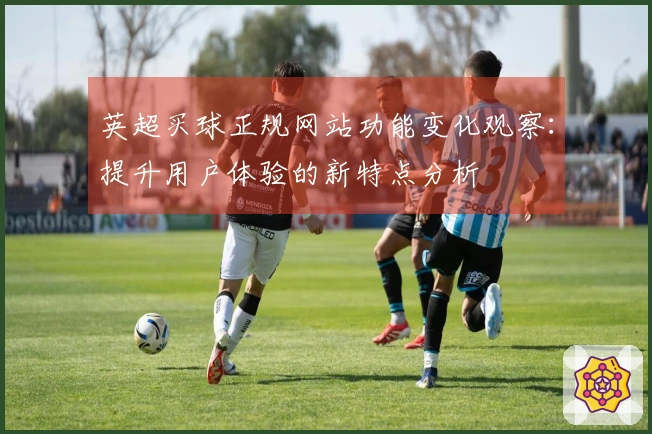 英超买球正规网站功能变化观察:提升用户体验的新特点分析