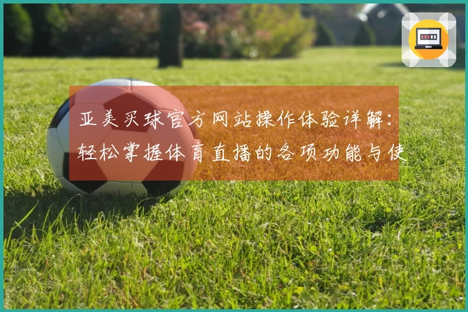 亚美买球官方网站操作体验详解：轻松掌握体育直播的各项功能与使用技巧